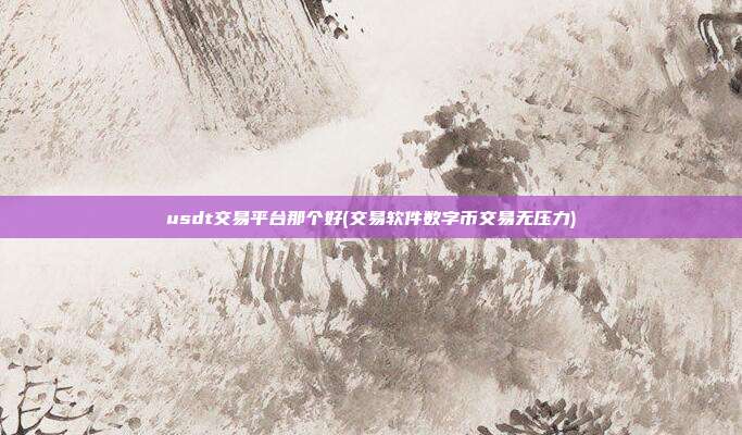 usdt交易平台那个好(交易软件数字币交易无压力)