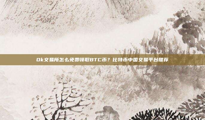 Ok交易所怎么免费领取BTC币？比特币中国交易平台推荐