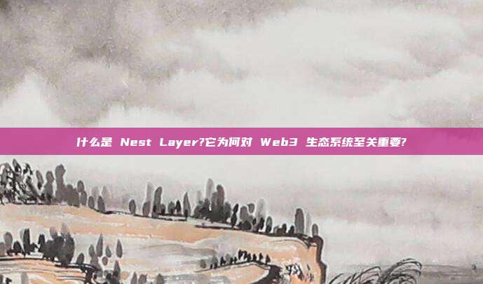 什么是 Nest Layer?它为何对 Web3 生态系统至关重要?