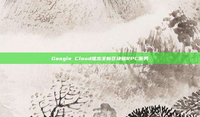 Google Cloud推出全新区块链RPC服务