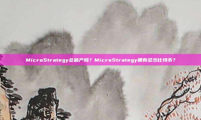 MicroStrategy会破产吗?MicroStrategy拥有多少比特币?