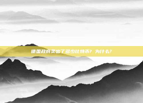 德国政府卖出了多少比特币? 为什么?