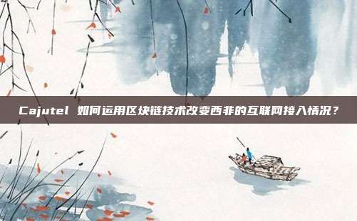 Cajutel 如何运用区块链技术改变西非的互联网接入情况？