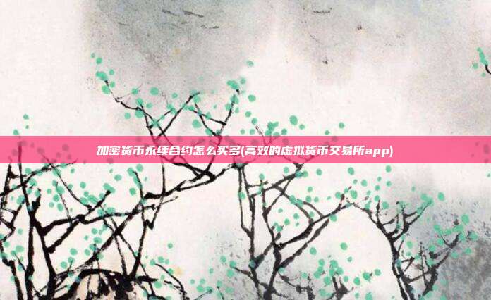 加密货币永续合约怎么买多(高效的虚拟货币交易所app)